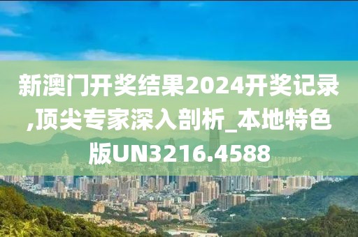 新澳门开奖结果2024开奖记录,顶尖专家深入剖析_本地特色版UN3216.4588