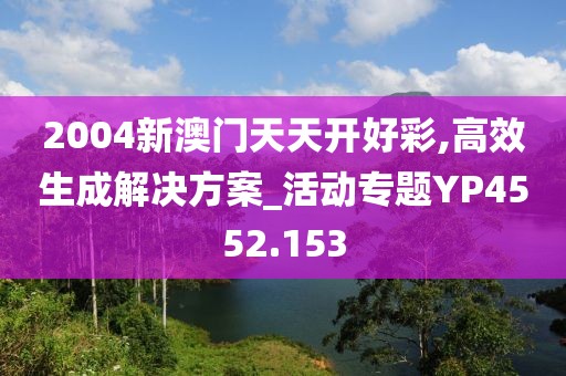 2004新澳门天天开好彩,高效生成解决方案_活动专题YP4552.153