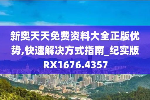 新奥天天免费资料大全正版优势,快速解决方式指南_纪实版RX1676.4357