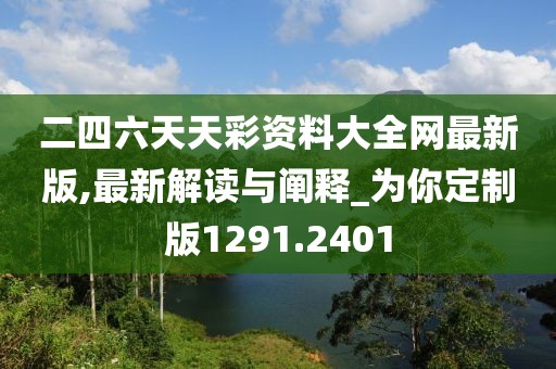 二四六天天彩资料大全网最新版,最新解读与阐释_为你定制版1291.2401