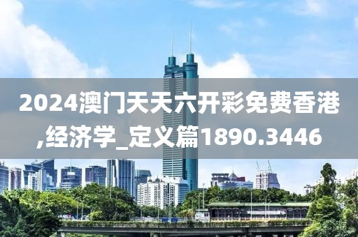 2024澳门天天六开彩免费香港,经济学_定义篇1890.3446