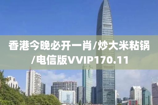 香港今晚必开一肖/炒大米粘锅/电信版VVIP170.11