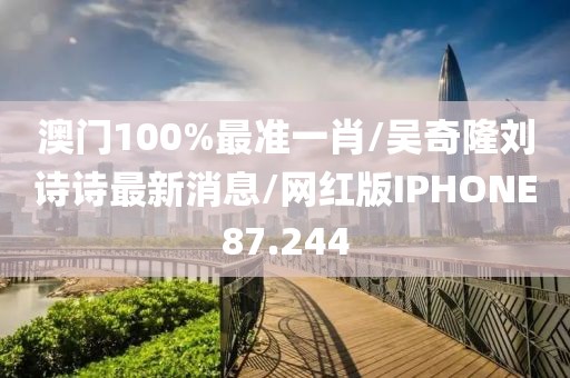 澳门100%最准一肖/吴奇隆刘诗诗最新消息/网红版IPHONE87.244