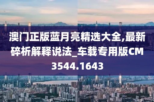 澳门正版蓝月亮精选大全,最新碎析解释说法_车载专用版CM3544.1643