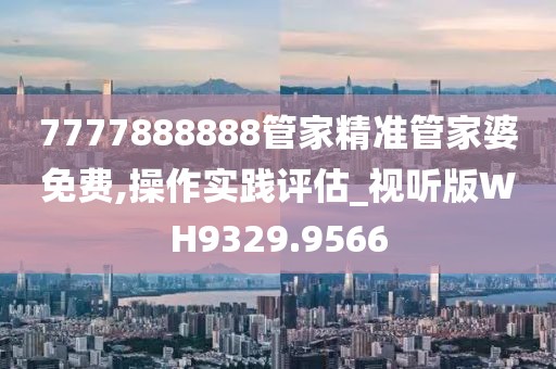 7777888888管家精准管家婆免费,操作实践评估_视听版WH9329.9566