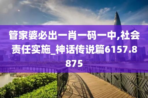管家婆必出一肖一码一中,社会责任实施_神话传说篇6157.8875