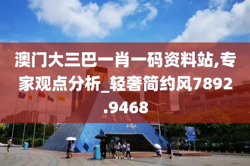澳门大三巴一肖一码资料站,专家观点分析_轻奢简约风7892.9468