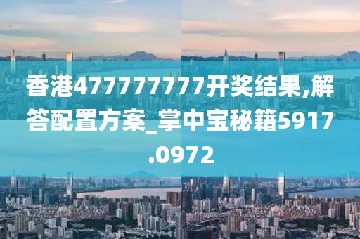 香港477777777开奖结果,解答配置方案_掌中宝秘籍5917.0972