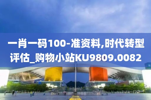 一肖一码100-准资料,时代转型评估_购物小站KU9809.0082