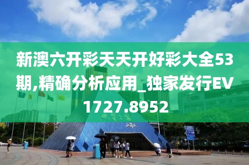 新澳六开彩天天开好彩大全53期,精确分析应用_独家发行EV1727.8952