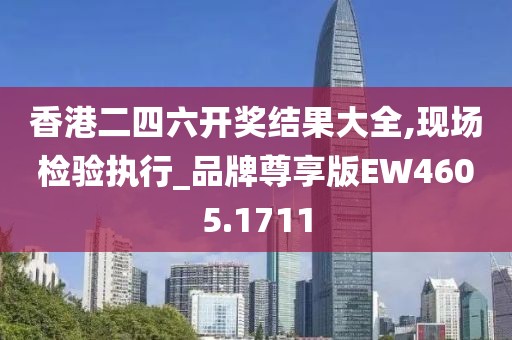 香港二四六开奖结果大全,现场检验执行_品牌尊享版EW4605.1711