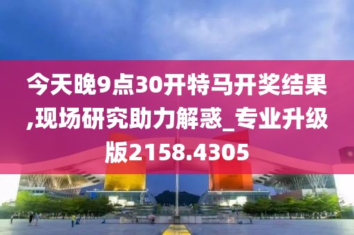 今天晚9点30开特马开奖结果,现场研究助力解惑_专业升级版2158.4305