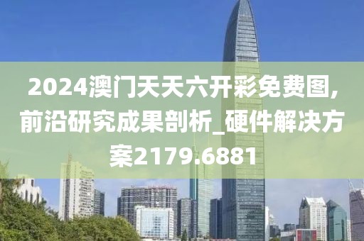 2024澳门天天六开彩免费图,前沿研究成果剖析_硬件解决方案2179.6881