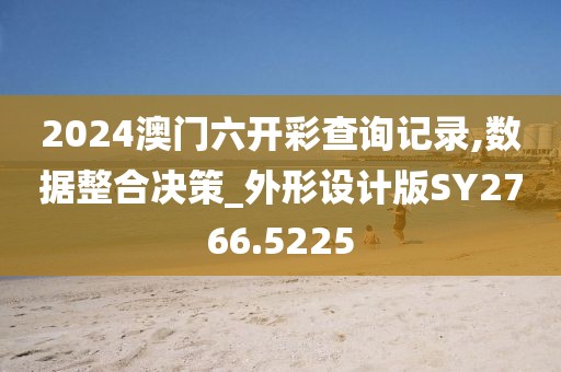 2024澳门六开彩查询记录,数据整合决策_外形设计版SY2766.5225
