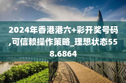 2024年香港港六+彩开奖号码,可信赖操作策略_理想状态558.6864