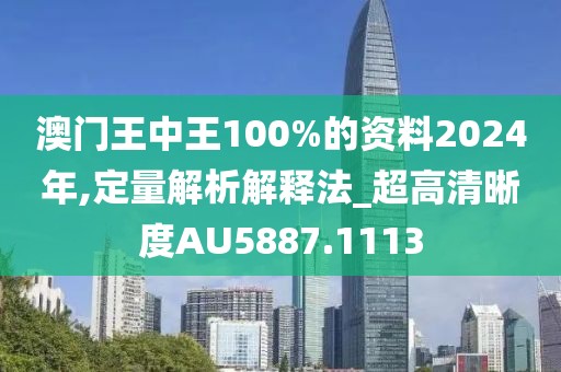 澳门王中王100%的资料2024年,定量解析解释法_超高清晰度AU5887.1113