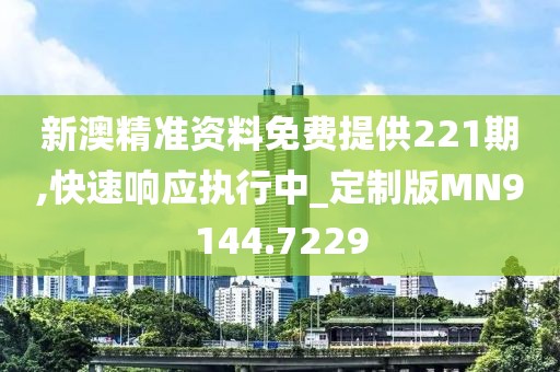 新澳精准资料免费提供221期,快速响应执行中_定制版MN9144.7229