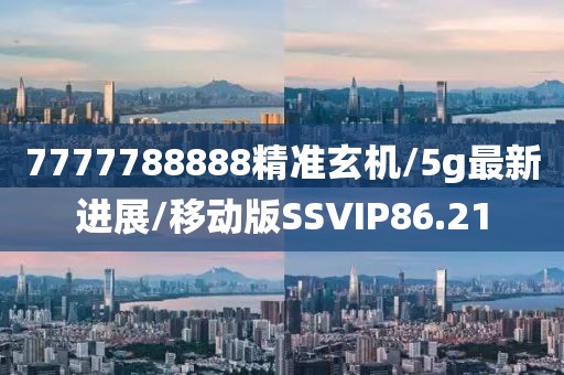 7777788888精准玄机/5g最新进展/移动版SSVIP86.21