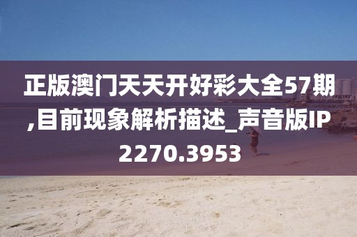 正版澳门天天开好彩大全57期,目前现象解析描述_声音版IP2270.3953