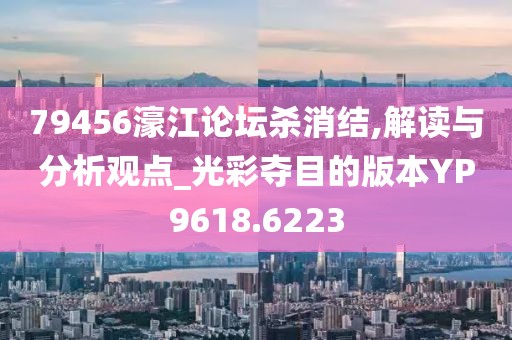 79456濠江论坛杀消结,解读与分析观点_光彩夺目的版本YP9618.6223