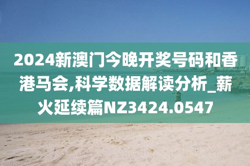2024新澳门今晚开奖号码和香港马会,科学数据解读分析_薪火延续篇NZ3424.0547