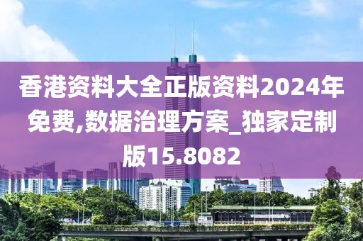 香港资料大全正版资料2024年免费,数据治理方案_独家定制版15.8082