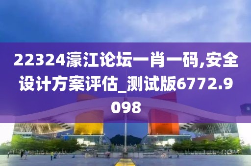 22324濠江论坛一肖一码,安全设计方案评估_测试版6772.9098