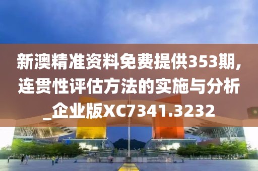 新澳精准资料免费提供353期,连贯性评估方法的实施与分析_企业版XC7341.3232