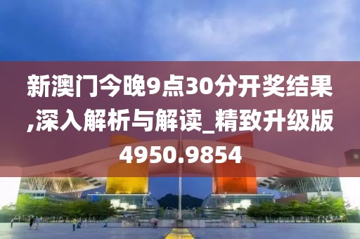 新澳门今晚9点30分开奖结果,深入解析与解读_精致升级版4950.9854