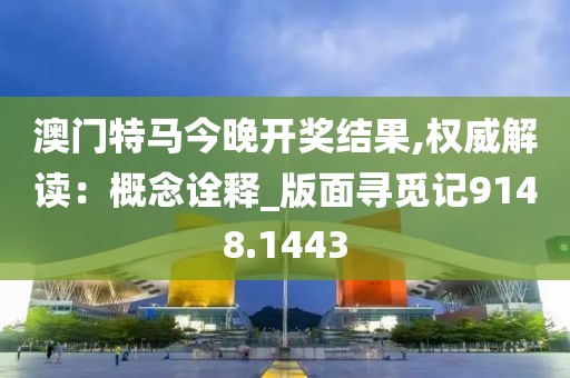 澳门特马今晚开奖结果,权威解读：概念诠释_版面寻觅记9148.1443