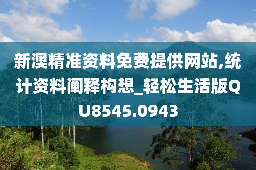 新澳精准资料免费提供网站,统计资料阐释构想_轻松生活版QU8545.0943