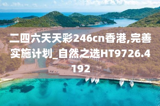 二四六天天彩246cn香港,完善实施计划_自然之选HT9726.4192