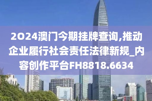 2O24澳门今期挂牌查询,推动企业履行社会责任法律新规_内容创作平台FH8818.6634