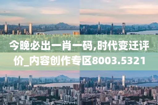 今晚必出一肖一码,时代变迁评价_内容创作专区8003.5321