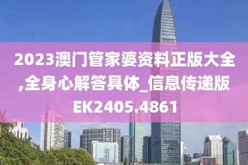 2023澳门管家婆资料正版大全,全身心解答具体_信息传递版EK2405.4861