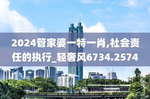 2024管家婆一特一肖,社会责任的执行_轻奢风6734.2574