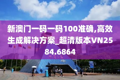 新澳门一码一码100准确,高效生成解决方案_超清版本VN2584.6864