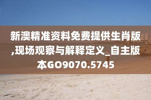 新澳精准资料免费提供生肖版,现场观察与解释定义_自主版本GO9070.5745