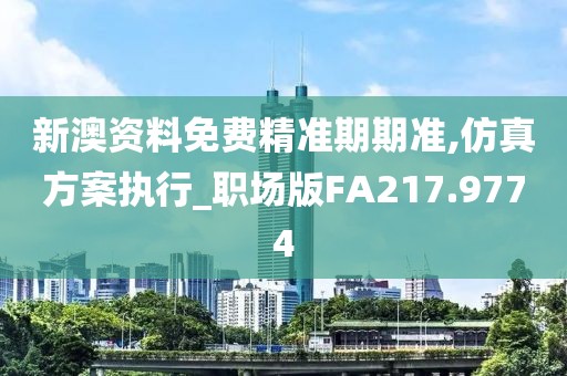 新澳资料免费精准期期准,仿真方案执行_职场版FA217.9774