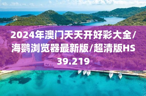 2024年澳门天天开好彩大全/海鹦浏览器最新版/超清版HS39.219
