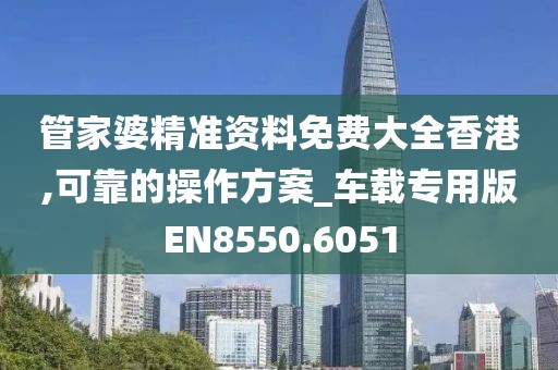 管家婆精准资料免费大全香港,可靠的操作方案_车载专用版EN8550.6051