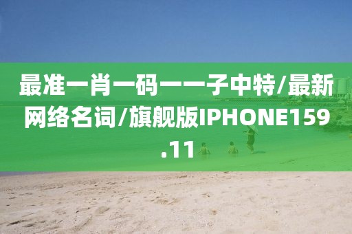 最准一肖一码一一子中特/最新网络名词/旗舰版IPHONE159.11