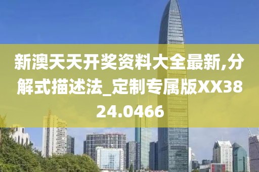 新澳天天开奖资料大全最新,分解式描述法_定制专属版XX3824.0466