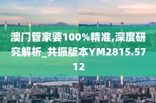 澳门管家婆100%精准,深度研究解析_共振版本YM2815.5712