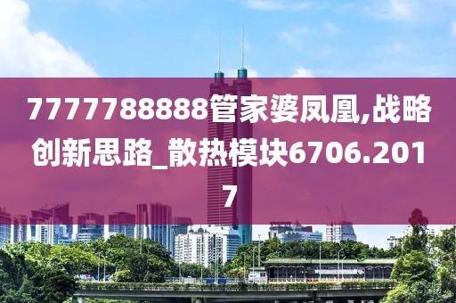 7777788888管家婆凤凰,战略创新思路_散热模块6706.2017