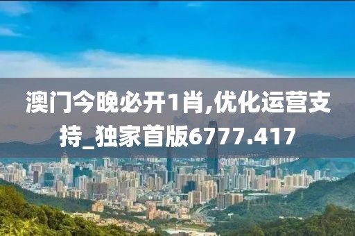 澳门今晚必开1肖,优化运营支持_独家首版6777.417