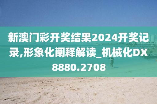 新澳门彩开奖结果2024开奖记录,形象化阐释解读_机械化DX8880.2708
