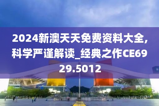2024新澳天天免费资料大全,科学严谨解读_经典之作CE6929.5012