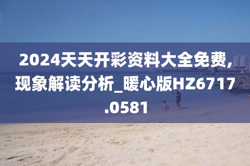 2024天天开彩资料大全免费,现象解读分析_暖心版HZ6717.0581