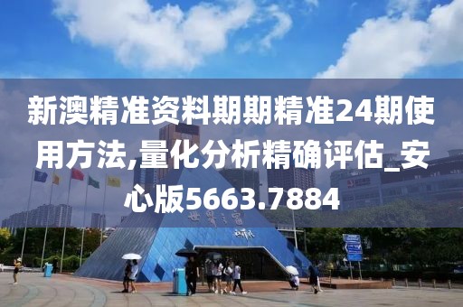 新澳精准资料期期精准24期使用方法,量化分析精确评估_安心版5663.7884